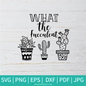 What The Fucculent SVG - Succulent SVG - Cactus SVG - Cacti SVG - Newmody