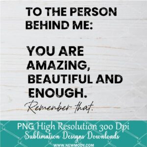 To the Person Behind Me PNG For Sublimation, You Are Amazing, Beaiful And Enough